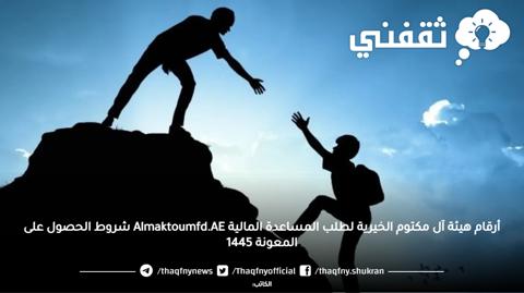 أرقام هيئة آل مكتوم الخيرية لطلب المساعدة المالية Almaktoumfd.AE شروط الحصول على المعونة 1445