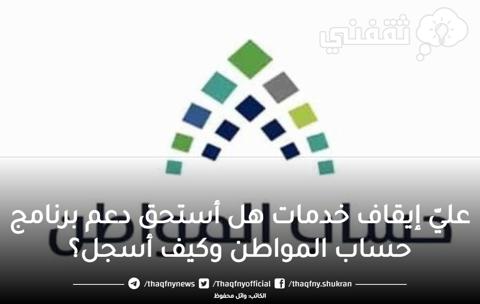 عليّ إيقاف خدمات هل أستحق دعم برنامج حساب المواطن وكيف أسجل وموعد نزول الدعم