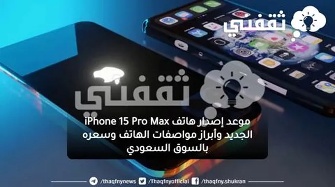 موعد إصدار هاتف Iphone 15 Pro Max الجديد وأبراز